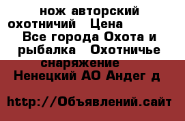 нож авторский охотничий › Цена ­ 5 000 - Все города Охота и рыбалка » Охотничье снаряжение   . Ненецкий АО,Андег д.